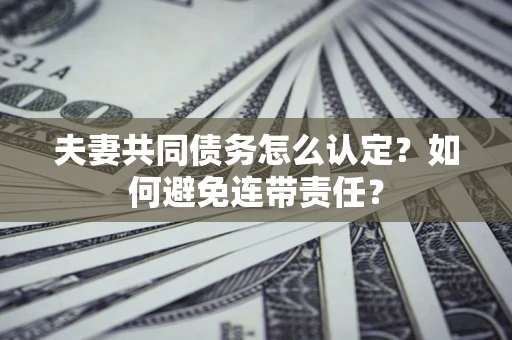 济南夫妻共同债务怎么认定？如何避免连带责任？