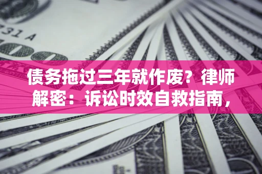 济南债务拖过三年就作废？律师解密：诉讼时效自救指南，过期也能追回欠款