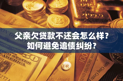济南父亲欠贷款不还会怎么样？如何避免追债纠纷？
