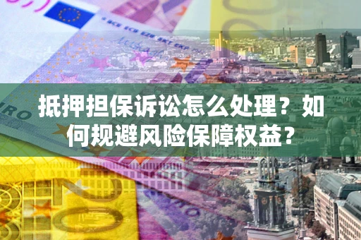 济南抵押担保诉讼怎么处理？如何规避风险保障权益？