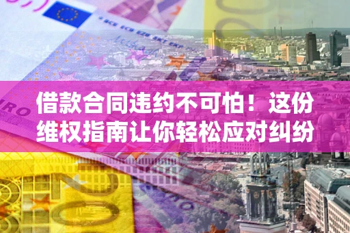 济南借款合同违约不可怕！这份维权指南让你轻松应对纠纷