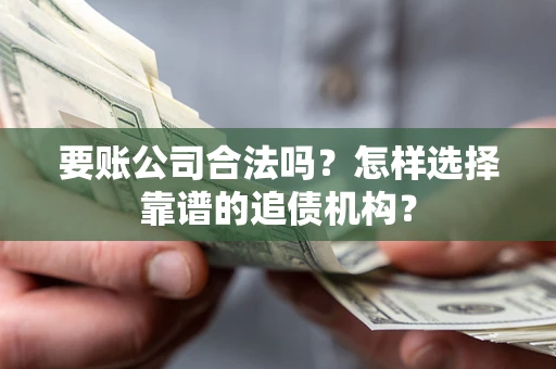 济南要账公司合法吗？怎样选择靠谱的追债机构？