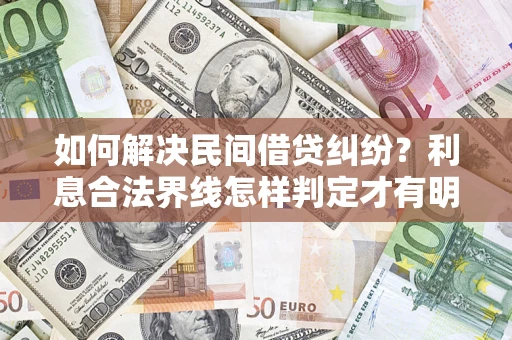 济南如何解决民间借贷纠纷？利息合法界线怎样判定才有明确说法？