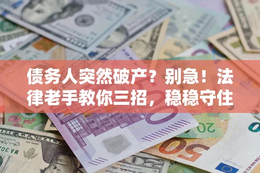 济南债务人突然破产？别急！法律老手教你三招，稳稳守住血汗钱