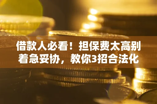 济南借款人必看！担保费太高别着急妥协，教你3招合法化解