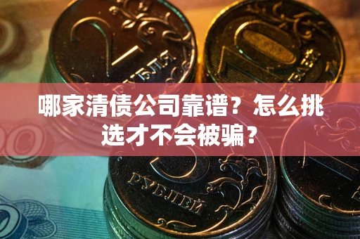 济南哪家清债公司靠谱？怎么挑选才不会被骗？