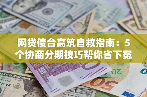 济南网贷债台高筑自救指南：5个协商分期技巧帮你省下冤枉钱