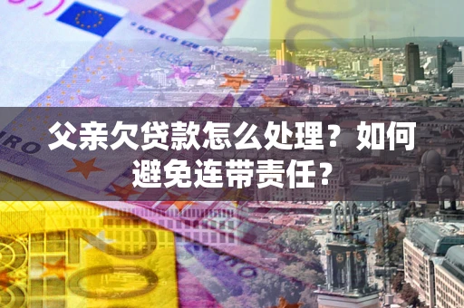 济南父亲欠贷款怎么处理？如何避免连带责任？