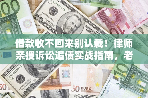 济南借款收不回来别认栽！律师亲授诉讼追债实战指南，老赖秒怂