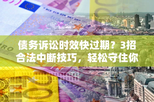 济南债务诉讼时效快过期？3招合法中断技巧，轻松守住你的血汗钱！