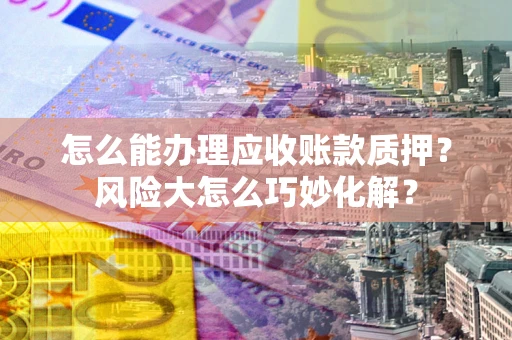济南怎么能办理应收账款质押？风险大怎么巧妙化解？