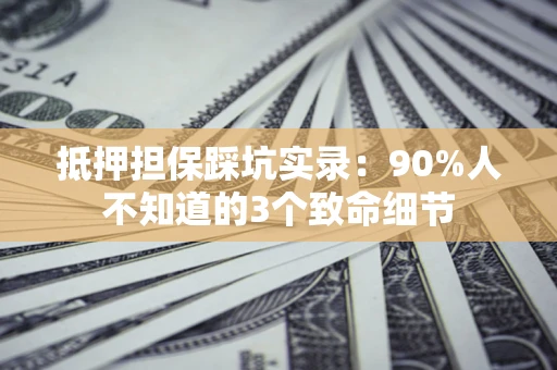 济南抵押担保踩坑实录：90%人不知道的3个致命细节