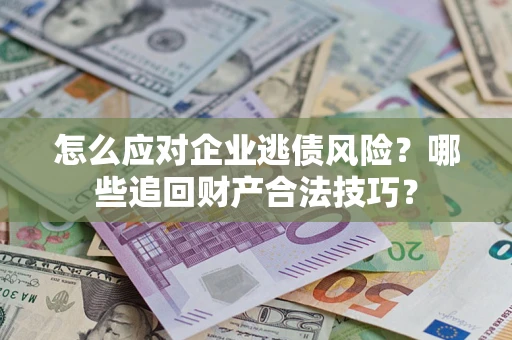 济南怎么应对企业逃债风险？哪些追回财产合法技巧？