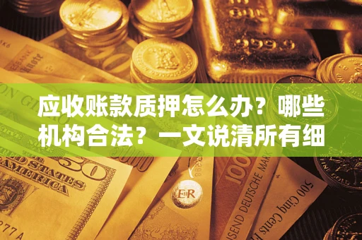 济南应收账款质押怎么办？哪些机构合法？一文说清所有细节