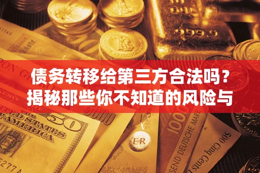 济南债务转移给第三方合法吗？揭秘那些你不知道的风险与防护技巧