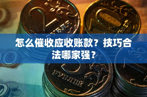 济南怎么催收应收账款？技巧合法哪家强？