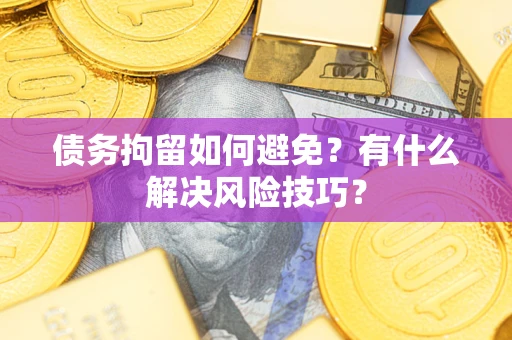 济南债务拘留如何避免？有什么解决风险技巧？