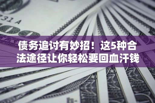济南债务追讨有妙招！这5种合法途径让你轻松要回血汗钱