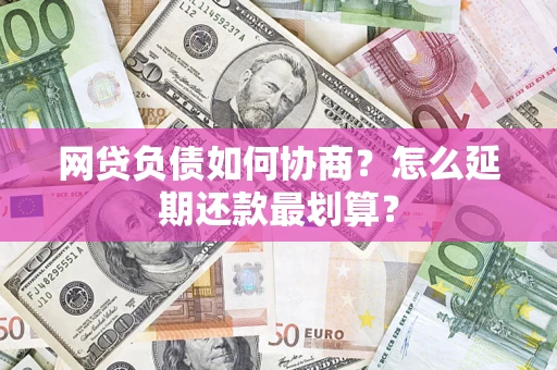 济南网贷负债如何协商？怎么延期还款最划算？