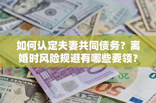 济南如何认定夫妻共同债务？离婚时风险规避有哪些要领？