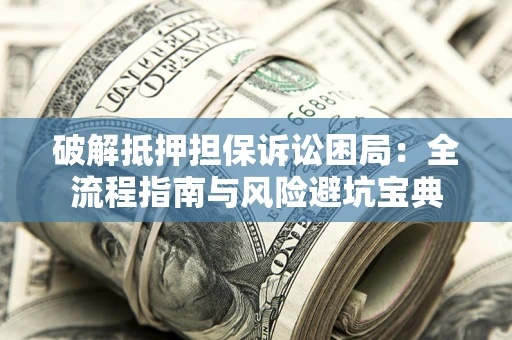 济南破解抵押担保诉讼困局：全流程指南与风险避坑宝典