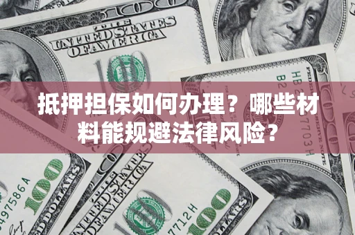 济南抵押担保如何办理？哪些材料能规避法律风险？