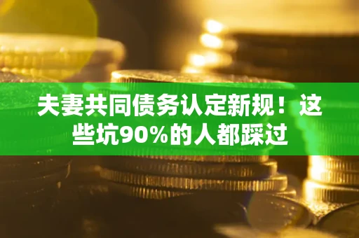 济南夫妻共同债务认定新规！这些坑90%的人都踩过